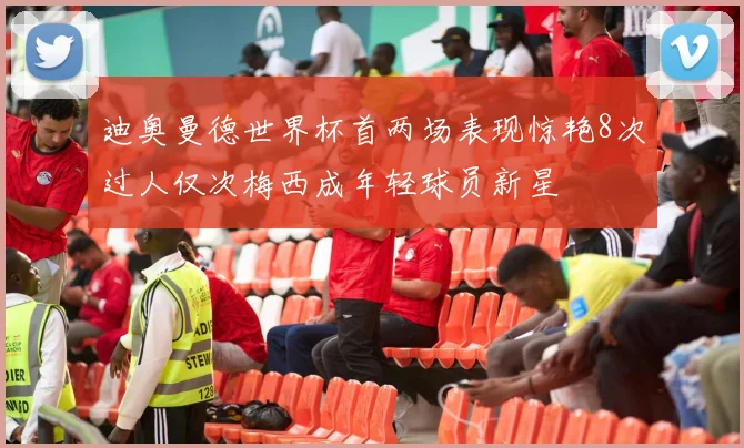 迪奥曼德世界杯首两场表现惊艳8次过人仅次梅西成年轻球员新星