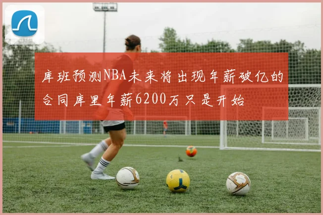 库班预测NBA未来将出现年薪破亿的合同库里年薪6200万只是开始