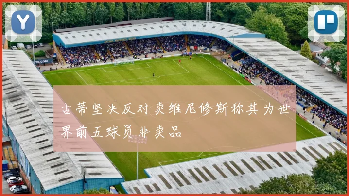 古蒂坚决反对卖维尼修斯称其为世界前五球员非卖品