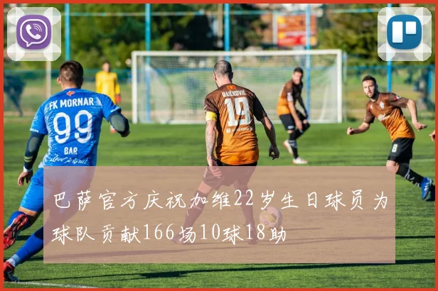 巴萨官方庆祝加维22岁生日球员为球队贡献166场10球18助