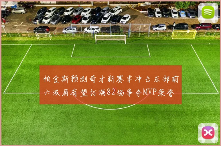 帕金斯预测奇才新赛季冲击东部前六浓眉有望打满82场争夺MVP荣誉