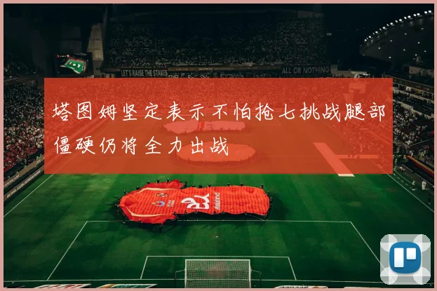 塔图姆坚定表示不怕抢七挑战腿部僵硬仍将全力出战