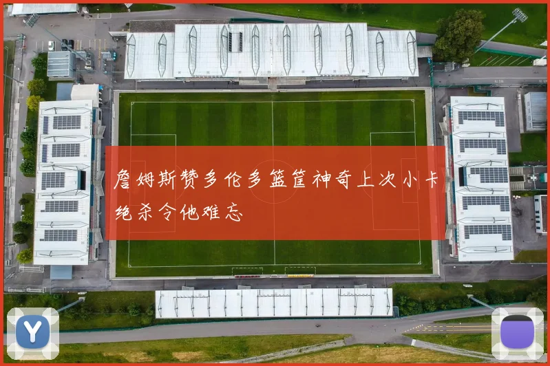 詹姆斯赞多伦多篮筐神奇上次小卡绝杀令他难忘