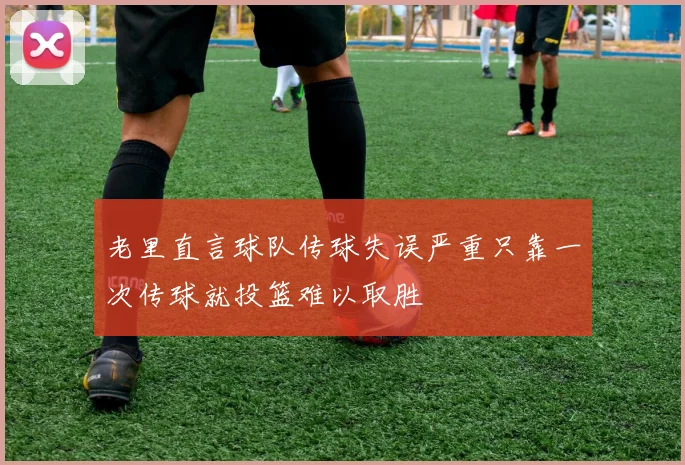 老里直言球队传球失误严重只靠一次传球就投篮难以取胜