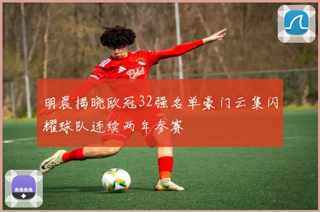 明晨揭晓欧冠32强名单豪门云集闪耀球队连续两年参赛