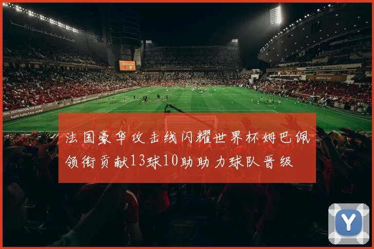 法国豪华攻击线闪耀世界杯姆巴佩领衔贡献13球10助助力球队晋级