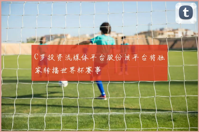 C罗投资流媒体平台股份该平台将独家转播世界杯赛事