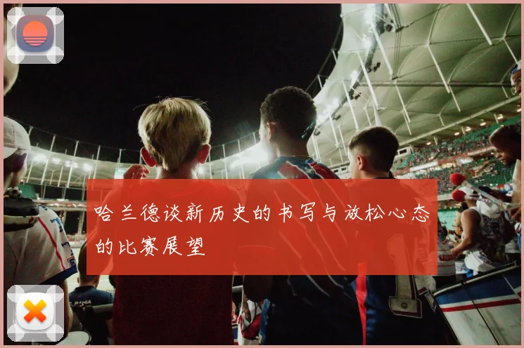 哈兰德谈新历史的书写与放松心态的比赛展望