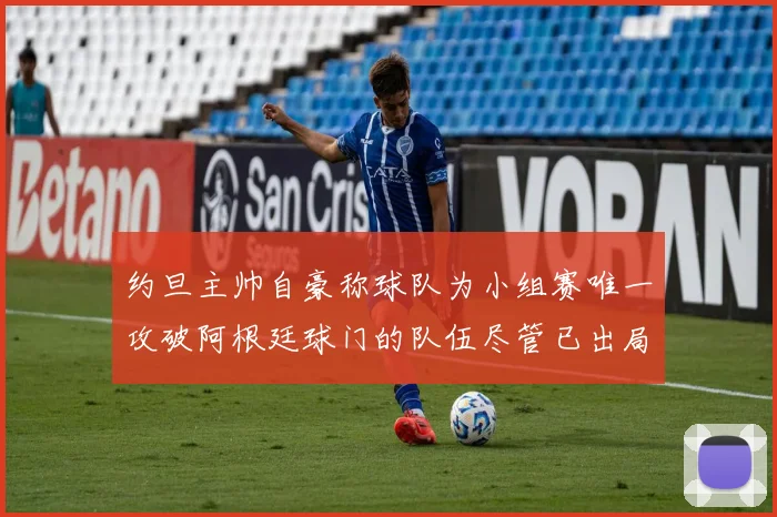 约旦主帅自豪称球队为小组赛唯一攻破阿根廷球门的队伍尽管已出局