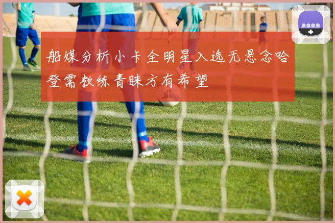 船媒分析小卡全明星入选无悬念哈登需教练青睐方有希望