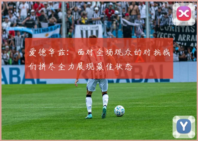 爱德华兹：面对全场观众的对抗我们拼尽全力展现最佳状态