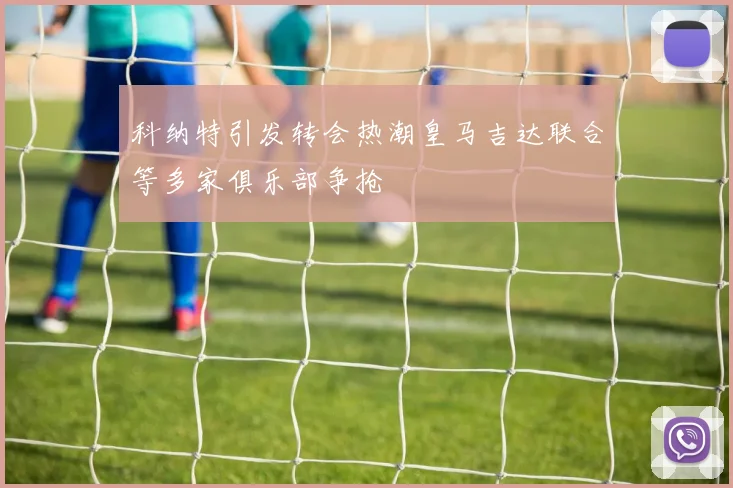 科纳特引发转会热潮皇马吉达联合等多家俱乐部争抢