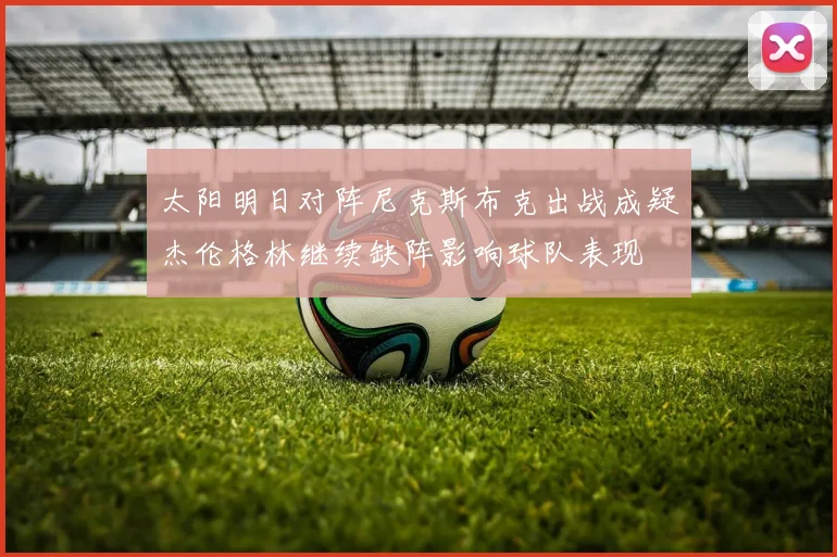 太阳明日对阵尼克斯布克出战成疑杰伦格林继续缺阵影响球队表现