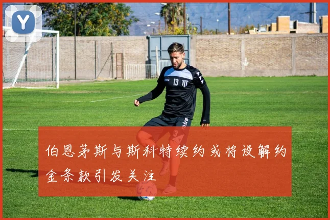 伯恩茅斯与斯科特续约或将设解约金条款引发关注
