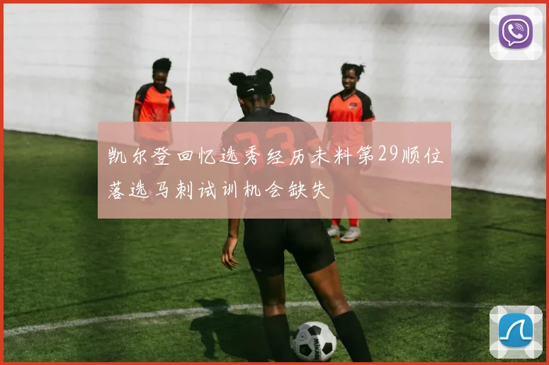 凯尔登回忆选秀经历未料第29顺位落选马刺试训机会缺失