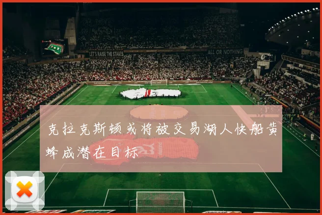 克拉克斯顿或将被交易湖人快船黄蜂成潜在目标