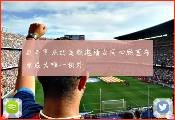 近年罕见的高额邀请合同回顾塞布尔成为唯一例外