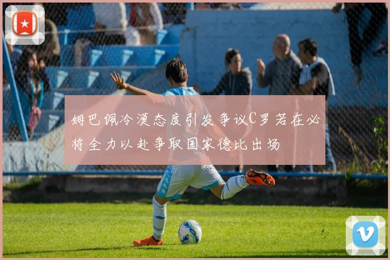 姆巴佩冷漠态度引发争议C罗若在必将全力以赴争取国家德比出场