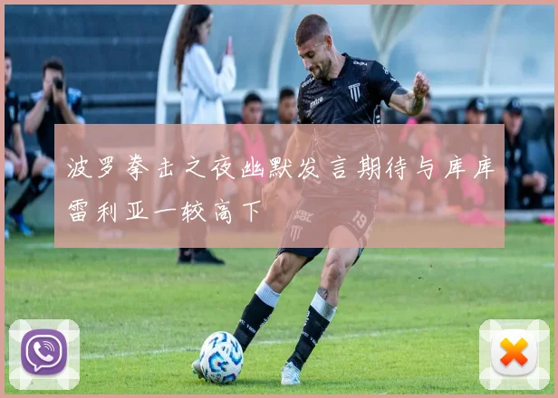 波罗拳击之夜幽默发言期待与库库雷利亚一较高下