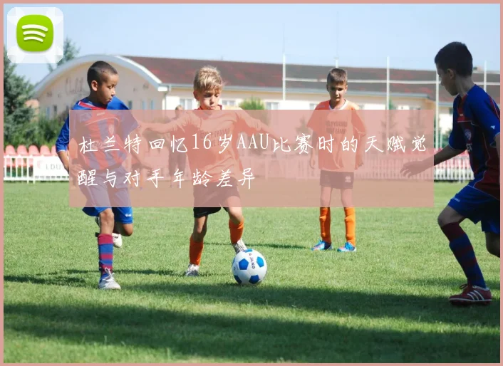 杜兰特回忆16岁AAU比赛时的天赋觉醒与对手年龄差异