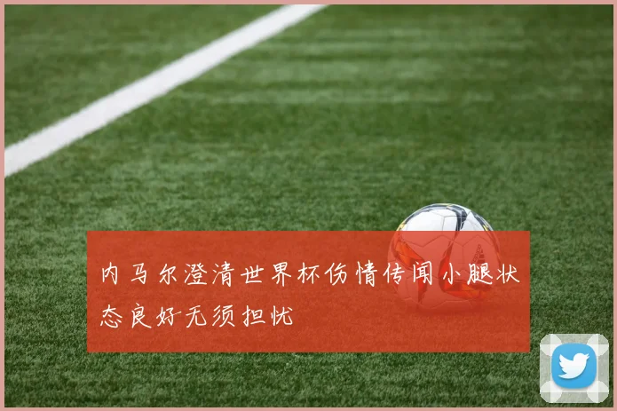 内马尔澄清世界杯伤情传闻小腿状态良好无须担忧