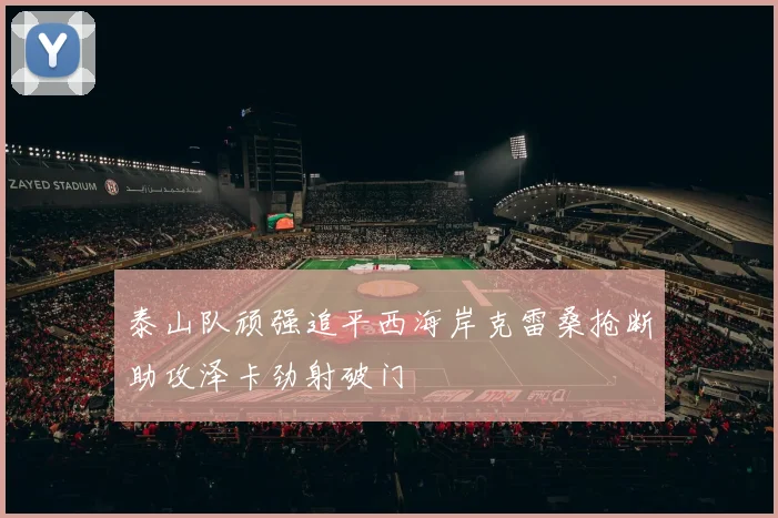 泰山队顽强追平西海岸克雷桑抢断助攻泽卡劲射破门