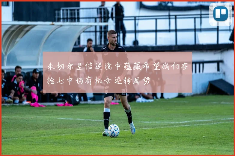 米切尔坚信逆境中蕴藏希望我们在抢七中仍有机会逆转局势