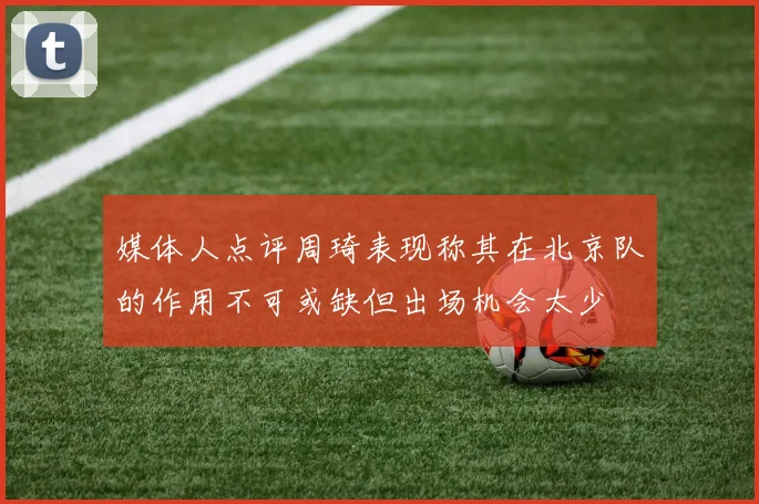 媒体人点评周琦表现称其在北京队的作用不可或缺但出场机会太少