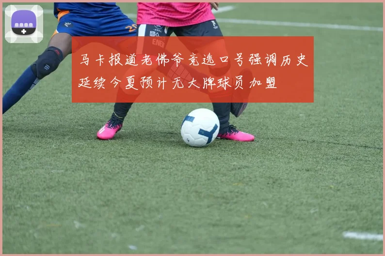马卡报道老佛爷竞选口号强调历史延续今夏预计无大牌球员加盟