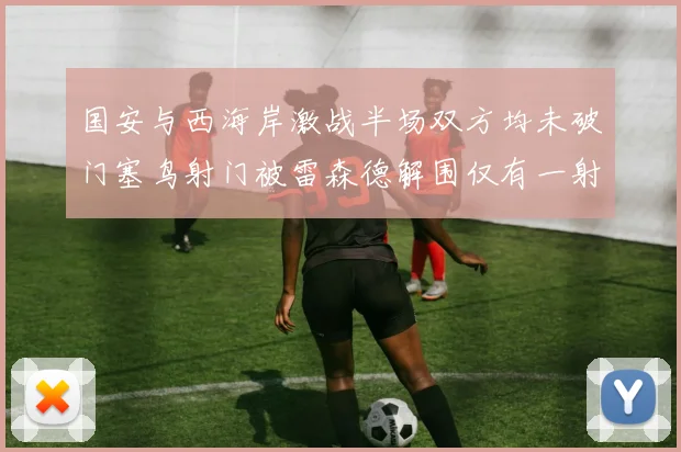 国安与西海岸激战半场双方均未破门塞鸟射门被雷森德解围仅有一射正