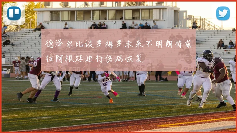 德泽尔比谈罗梅罗未来不明朗将前往阿根廷进行伤病恢复