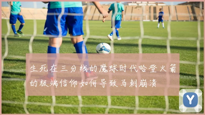 生死在三分线的魔球时代哈登火箭的极端信仰如何导致马刺崩溃