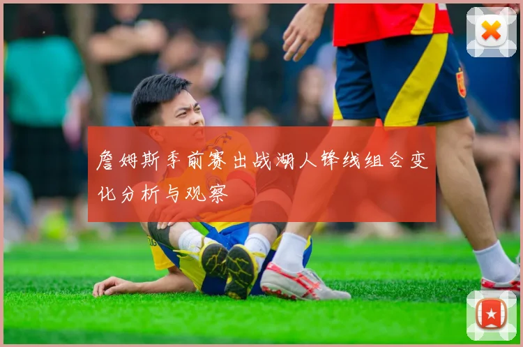詹姆斯季前赛出战湖人锋线组合变化分析与观察