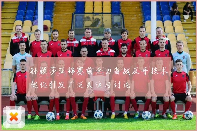 孙颖莎亚锦赛前全力备战反手技术优化引发广泛关注与讨论