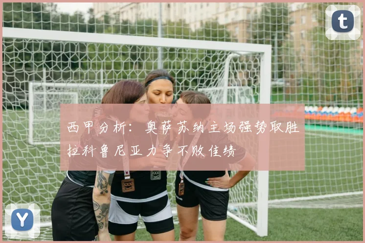 西甲分析：奥萨苏纳主场强势取胜拉科鲁尼亚力争不败佳绩