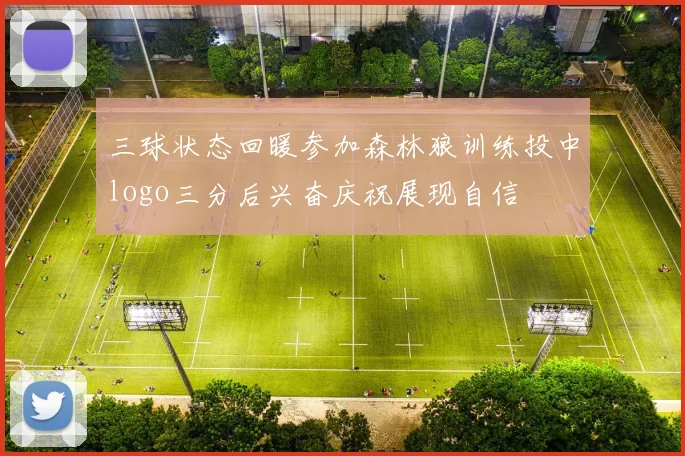 三球状态回暖参加森林狼训练投中logo三分后兴奋庆祝展现自信